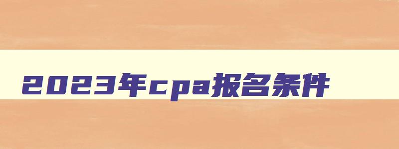 2023年cpa报名条件,cpa2023报考条件