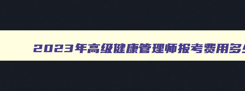 2023年高级健康管理师报考费用多少呢