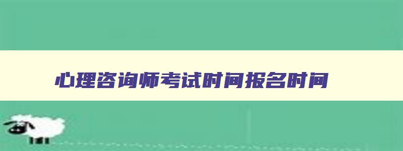 心理咨询师考试时间报名时间,2023年心理咨询师考试报名时间