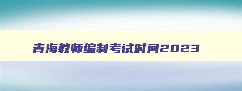 青海教师编制考试时间2023