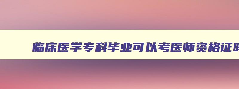 临床医学专科毕业可以考医师资格证吗,临床医学专科考医师资格证