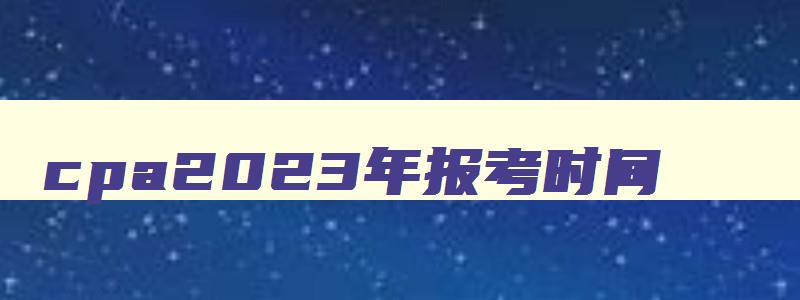 cpa2023年报考时间,2023年cpa报名和考试时间已公布什么意思