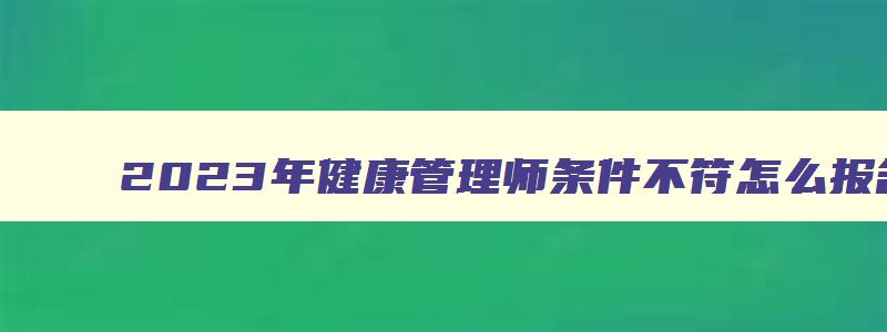 2023年健康管理师条件不符怎么报名考试