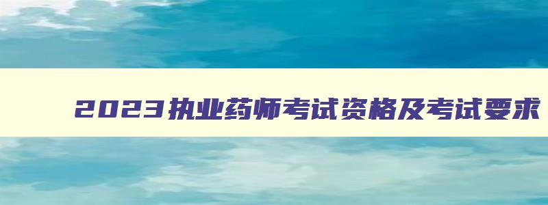 2023执业药师考试资格及考试要求,2023执业药师考试资格及考试要求