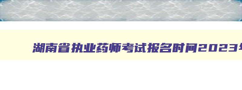 湖南省执业药师考试报名时间2023年