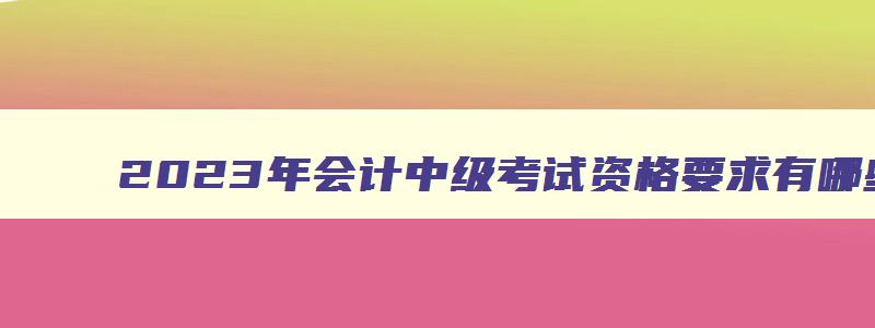 2023年会计中级考试资格要求有哪些