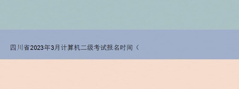 四川省2023年3月计算机二级考试报名时间（四川2023计算机二级3月报名时间）