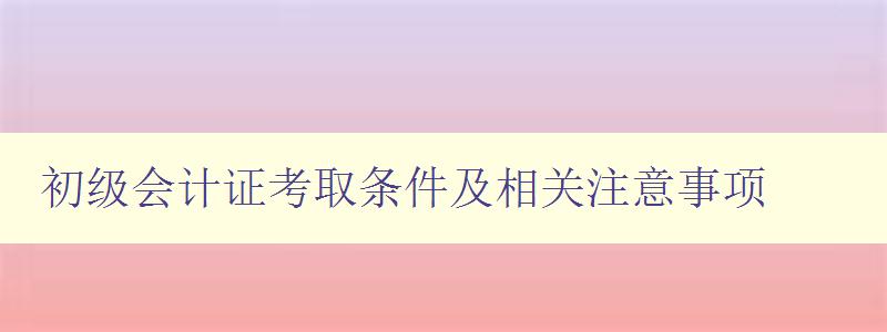 初级会计证考取条件及相关注意事项