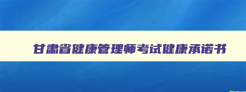 甘肃省健康管理师考试健康承诺书,甘肃省健康管理师考试