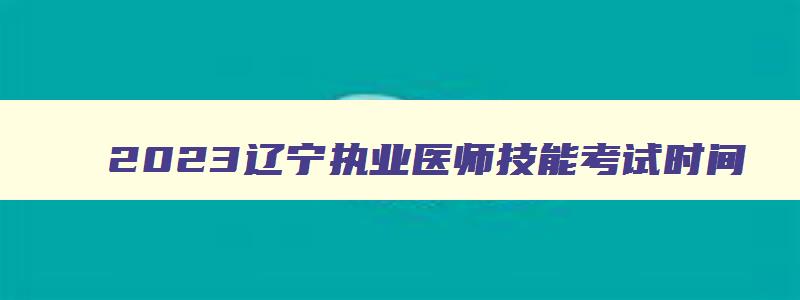 2023辽宁执业医师技能考试时间,2023辽宁省执业医技能考试时间