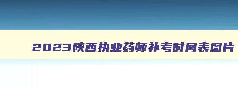 2023陕西执业药师补考时间表图片,2023陕西执业药师补考时间表