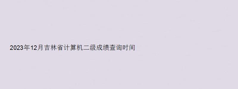 2023年12月吉林省计算机二级成绩查询时间（吉林省计算机二级成绩什么时候出来）