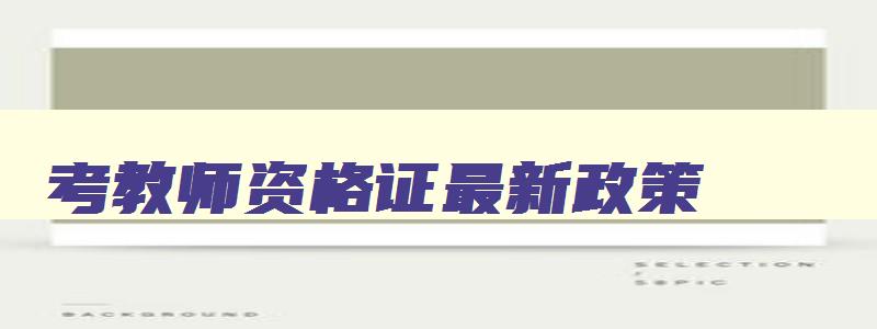 考教师资格证最新政策,2023年考教师资格证有什么要求么