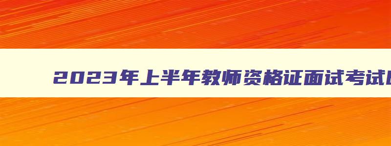 2023年上半年教师资格证面试考试时间,2023年上半年教师资格证面试考试时间