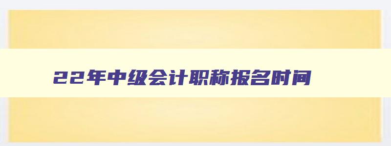 22年中级会计职称报名时间,2023年中级会计师的报名条件有哪些