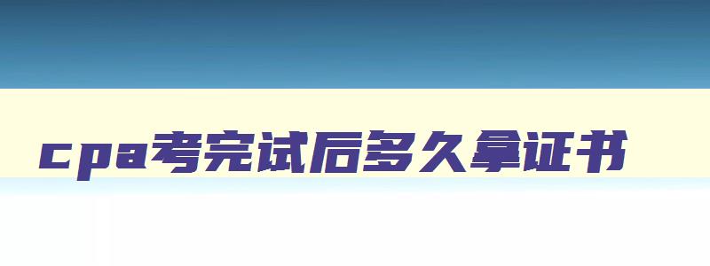 cpa考完试后多久拿证书,cpa考过了多久可以拿到证书