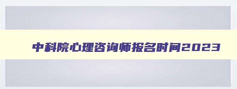 中科院心理咨询师报名时间2023