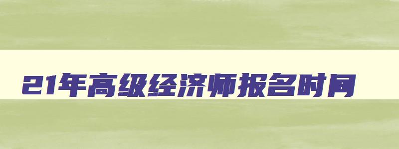 21年高级经济师报名时间,2023年高级经济师什么时候报名