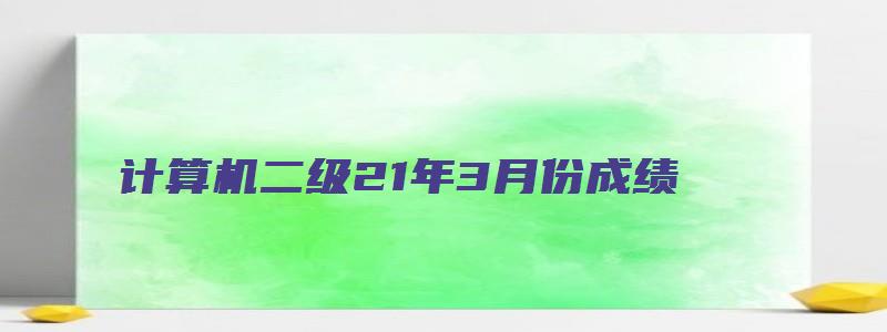 计算机二级21年3月份成绩（计算机二级2023年3月份成绩）