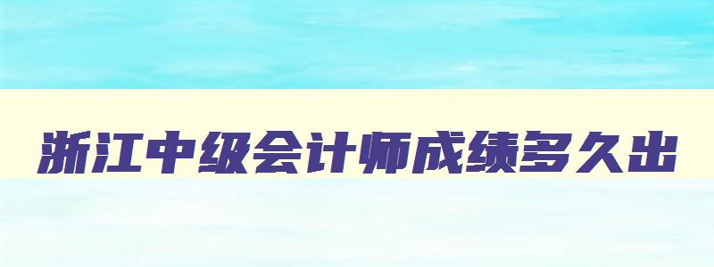 浙江中级会计师成绩多久出,浙江中级会计师成绩