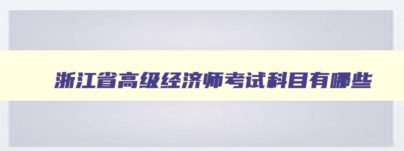 浙江省高级经济师考试科目有哪些