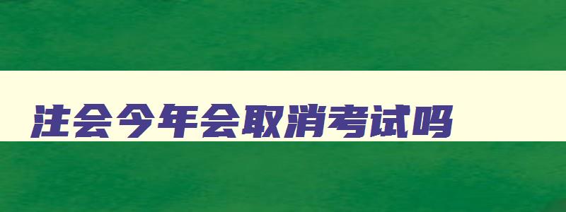 注会今年会取消考试吗,注会今年不考,之后可以考吗