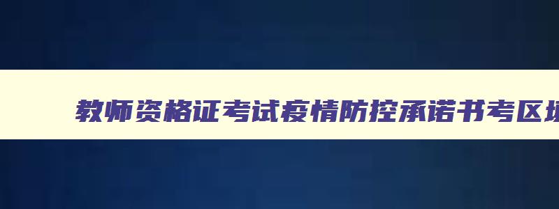 教师资格证考试疫情防控承诺书考区填什么,教师资格考试疫情防控承诺书考区怎么填