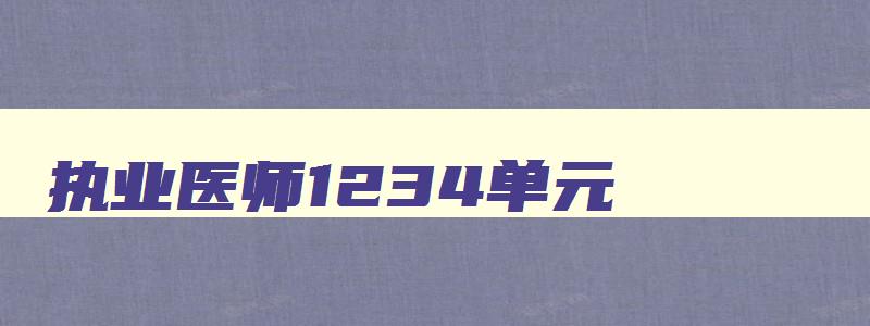 执业医师1234单元,2023年执业医师考试第一二三四单元考什么