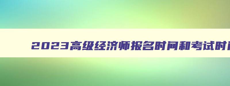 2023高级经济师报名时间和考试时间山东,2023高级经济师报名