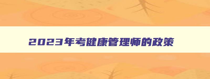 2023年考健康管理师的政策,2023年考个健康管理师怎么样