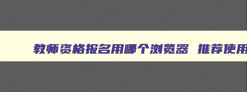 教师资格报名用哪个浏览器