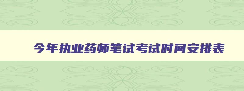 今年执业药师笔试考试时间安排表,今年执业药师笔试考试时间安排