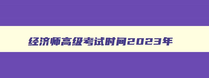 经济师高级考试时间2023年,2023年经济师考试高级时间在6月18日考试吗