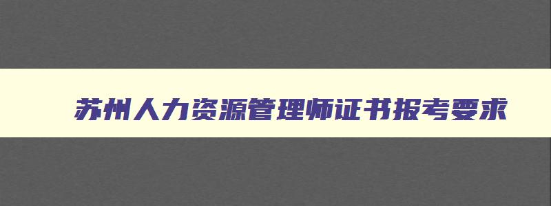 苏州人力资源管理师证书报考要求