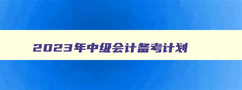 2023年中级会计备考计划