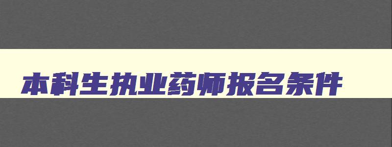 本科生执业药师报名条件,本科毕业执业药师报名条件