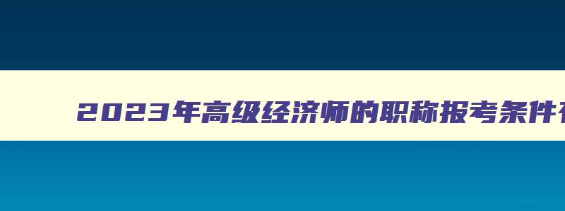 2023年高级经济师的职称报考条件有哪些