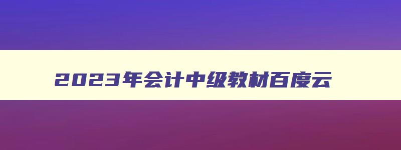 2023年会计中级教材百度云,2023年会计中级教材