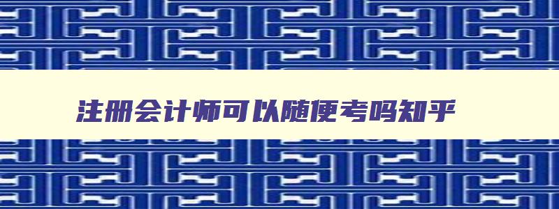 注册会计师可以随便考吗,注册会计师可以随便考吗