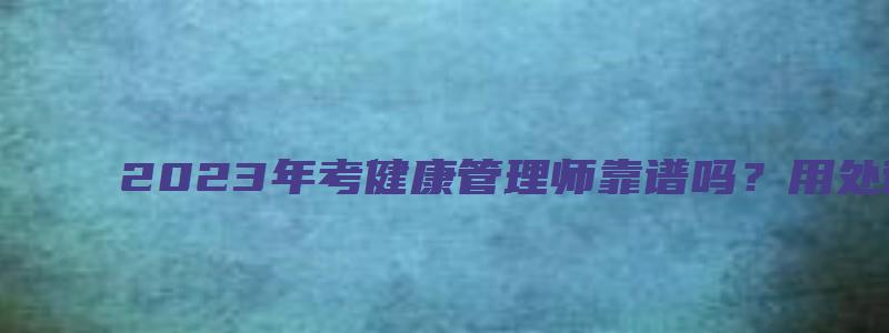 2023年考健康管理师靠谱吗？用处很大（2023年考健康管理师的政策）