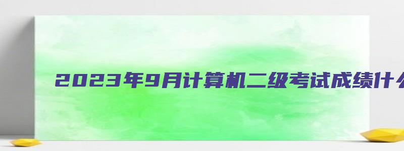 2023年9月计算机二级考试成绩什么时候出（2029年9月计算机二级成绩查询）