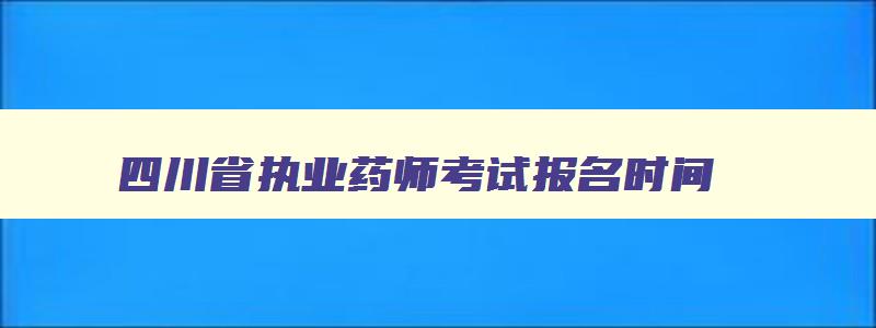 四川省执业药师考试报名时间