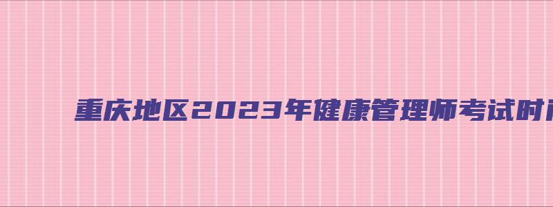 重庆地区2023年健康管理师考试时间：每月开考一次（重庆21年健康管理师考试时间）