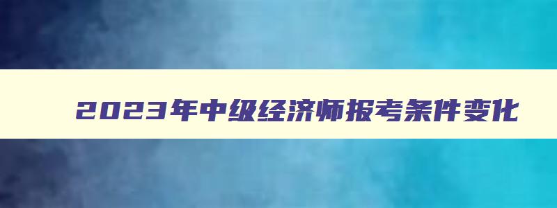 2023年中级经济师报考条件变化