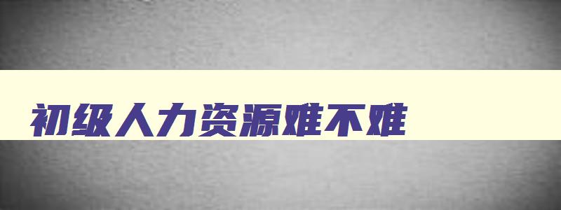 初级人力资源难不难