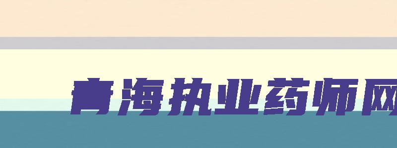 青海执业药师网,青海执业药师报名入口