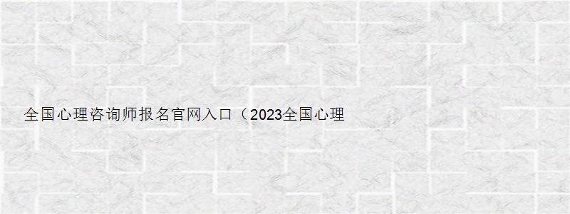 全国心理咨询师报名官网入口（2023全国心理咨询师报名官网入口）