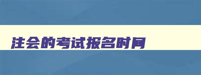 注会的考试报名时间,注会报名2023时间考试地点