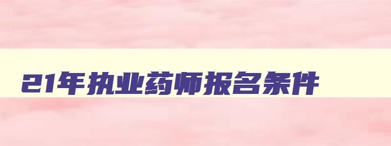 21年执业药师报名条件,2o21年执业药师报考条件