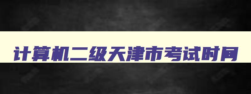 计算机二级天津市考试时间,2023年天津计算机二级考试时间